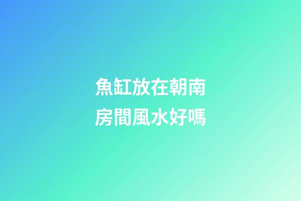 魚缸放在朝南房間風水好嗎