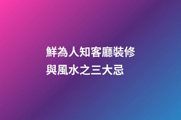 鮮為人知客廳裝修與風水之三大忌