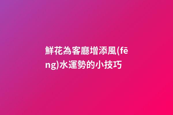 鮮花為客廳增添風(fēng)水運勢的小技巧