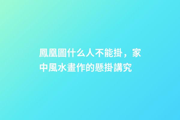 鳳凰圖什么人不能掛，家中風水畫作的懸掛講究