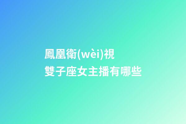 鳳凰衛(wèi)視雙子座女主播有哪些-第1張-星座運勢-玄機派