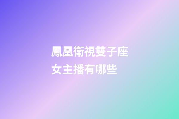 鳳凰衛視雙子座女主播有哪些