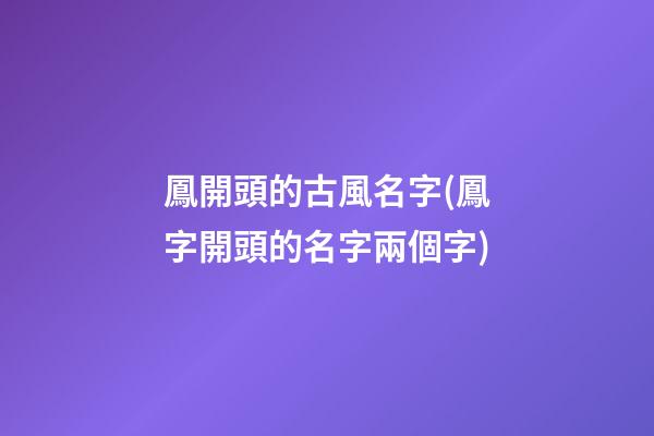 鳳開頭的古風名字(鳳字開頭的名字兩個字)