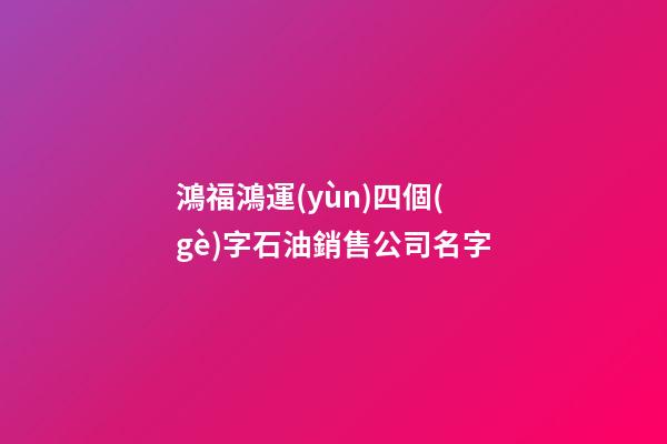 鴻福鴻運(yùn)四個(gè)字石油銷售公司名字-第1張-公司起名-玄機(jī)派