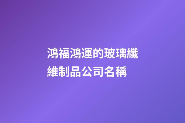 鴻福鴻運的玻璃纖維制品公司名稱-第1張-公司起名-玄機派