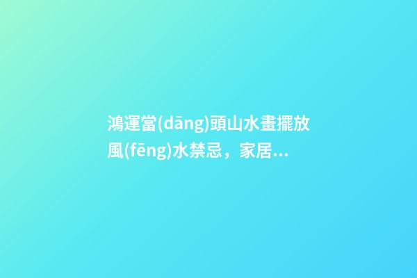 鴻運當(dāng)頭山水畫擺放風(fēng)水禁忌，家居山水畫擺放注意事項