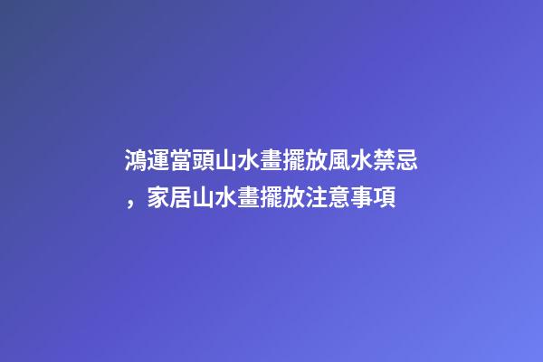 鴻運當頭山水畫擺放風水禁忌，家居山水畫擺放注意事項