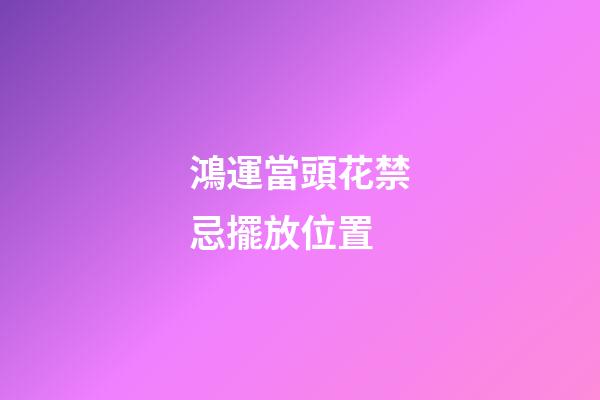 鴻運當頭花禁忌擺放位置
