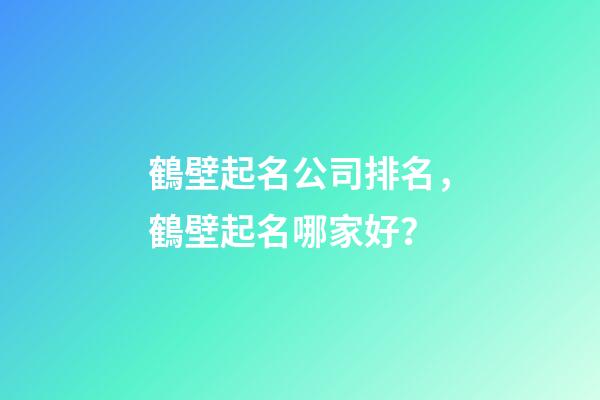 鶴壁起名公司排名，鶴壁起名哪家好？-第1張-公司起名-玄機派