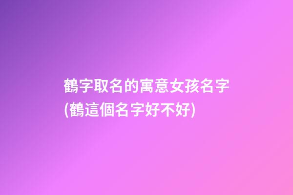 鶴字取名的寓意女孩名字(鶴這個名字好不好)