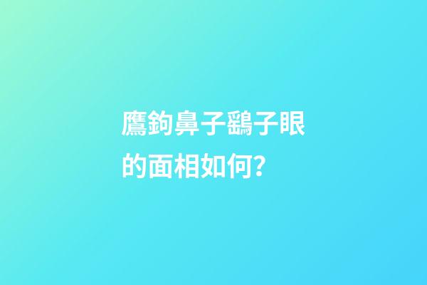 鷹鉤鼻子鷂子眼的面相如何？