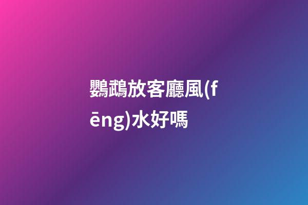 鸚鵡放客廳風(fēng)水好嗎