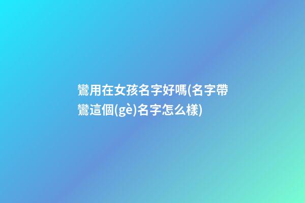 鸞用在女孩名字好嗎(名字帶鸞這個(gè)名字怎么樣)