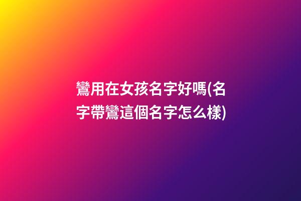鸞用在女孩名字好嗎(名字帶鸞這個名字怎么樣)