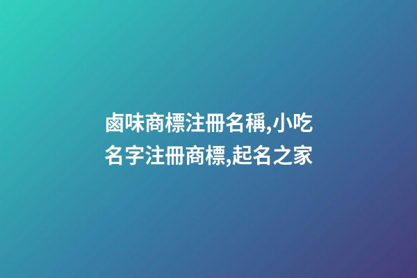 鹵味商標注冊名稱,小吃名字注冊商標,起名之家-第1張-商標起名-玄機派