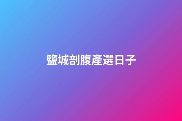 鹽城剖腹產選日子