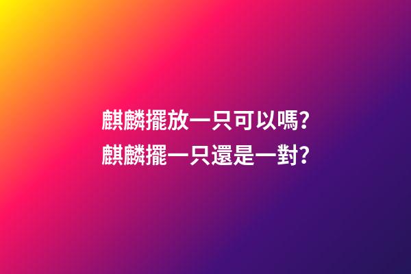 麒麟擺放一只可以嗎？麒麟擺一只還是一對？
