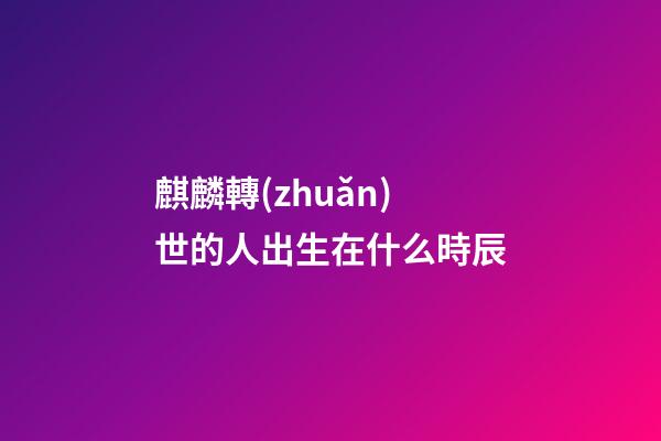 麒麟轉(zhuǎn)世的人出生在什么時辰