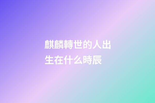 麒麟轉世的人出生在什么時辰