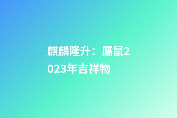 麒麟隆升：屬鼠2023年吉祥物