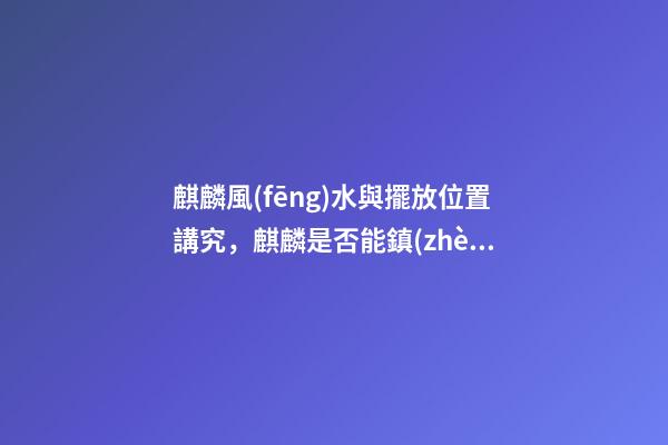 麒麟風(fēng)水與擺放位置講究，麒麟是否能鎮(zhèn)宅消災(zāi)？
