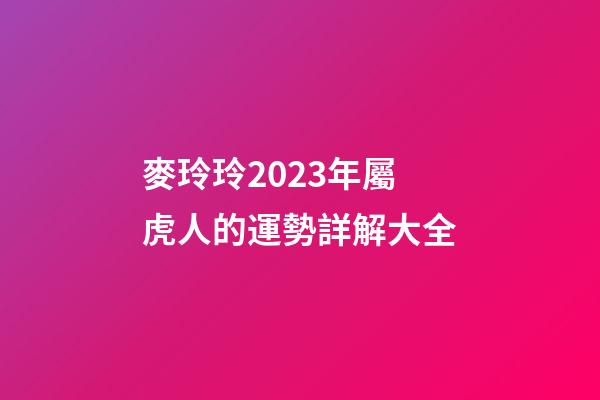 麥玲玲2023年屬虎人的運勢詳解大全