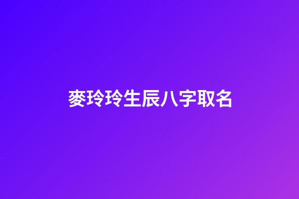 麥玲玲生辰八字取名(麥玲玲八字視頻)-第1張-寶寶起名-玄機派