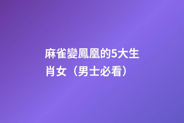 麻雀變鳳凰的5大生肖女（男士必看）