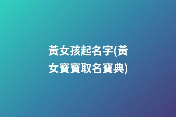 黃女孩起名字(黃女寶寶取名寶典)