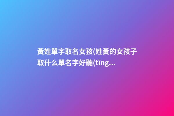 黃姓單字取名女孩(姓黃的女孩子取什么單名字好聽(tīng))