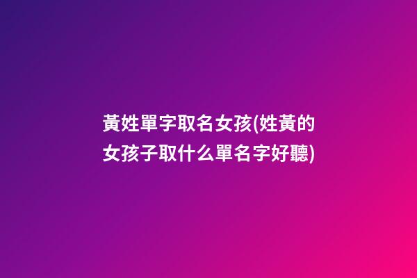 黃姓單字取名女孩(姓黃的女孩子取什么單名字好聽)