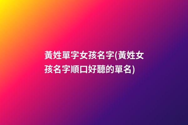 黃姓單字女孩名字(黃姓女孩名字順口好聽的單名)