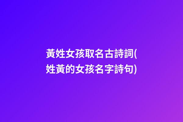 黃姓女孩取名古詩詞(姓黃的女孩名字詩句)