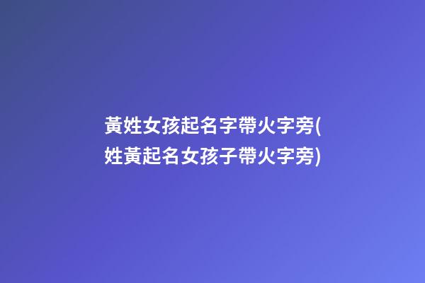 黃姓女孩起名字帶火字旁(姓黃起名女孩子帶火字旁)