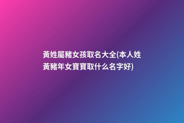 黃姓屬豬女孩取名大全(本人姓黃豬年女寶寶取什么名字好)