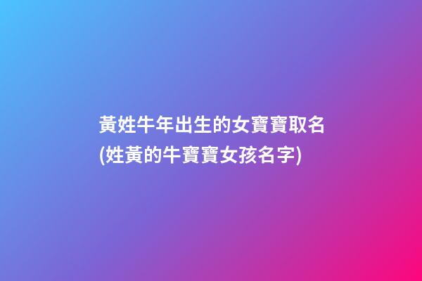 黃姓牛年出生的女寶寶取名(姓黃的牛寶寶女孩名字)
