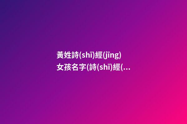 黃姓詩(shī)經(jīng)女孩名字(詩(shī)經(jīng)帶黃字的詩(shī)句)