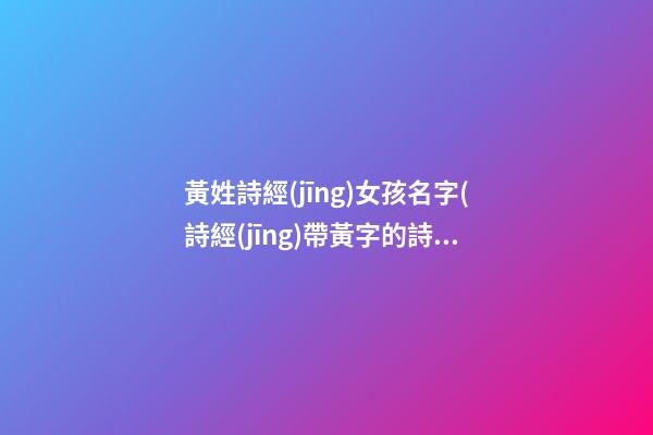 黃姓詩經(jīng)女孩名字(詩經(jīng)帶黃字的詩句)