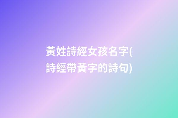 黃姓詩經女孩名字(詩經帶黃字的詩句)