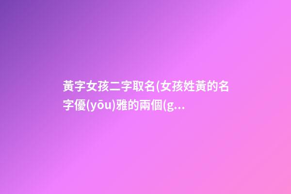 黃字女孩二字取名(女孩姓黃的名字優(yōu)雅的兩個(gè)字)