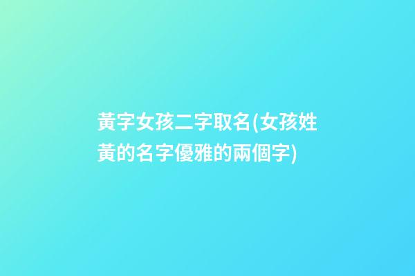 黃字女孩二字取名(女孩姓黃的名字優雅的兩個字)