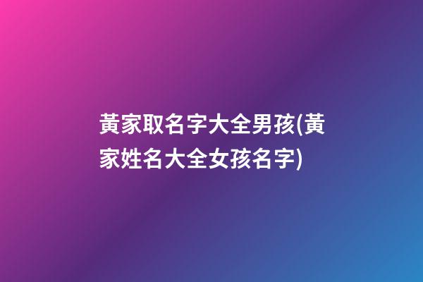 黃家取名字大全男孩(黃家姓名大全女孩名字)