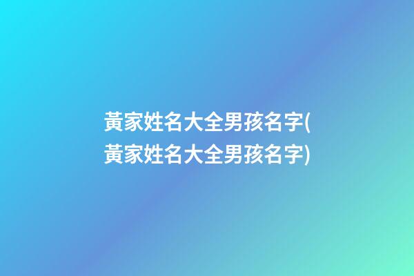 黃家姓名大全男孩名字(黃家姓名大全男孩名字)