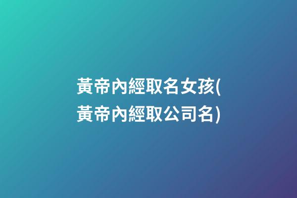 黃帝內經取名女孩(黃帝內經取公司名)