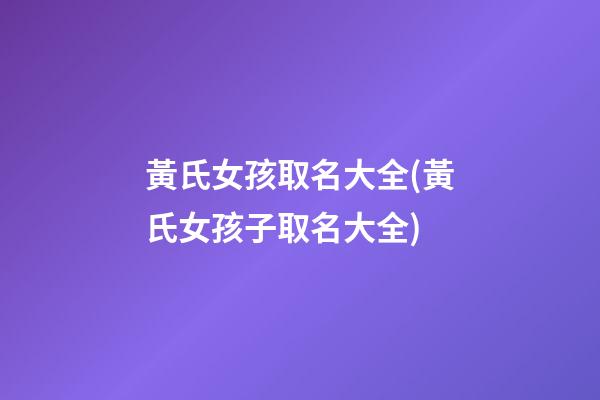 黃氏女孩取名大全(黃氏女孩子取名大全)