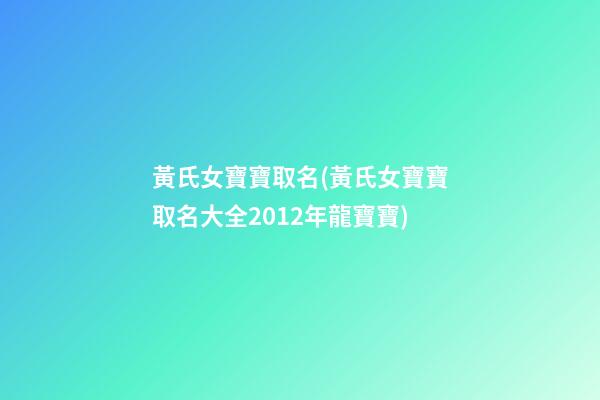 黃氏女寶寶取名(黃氏女寶寶取名大全2012年龍寶寶)
