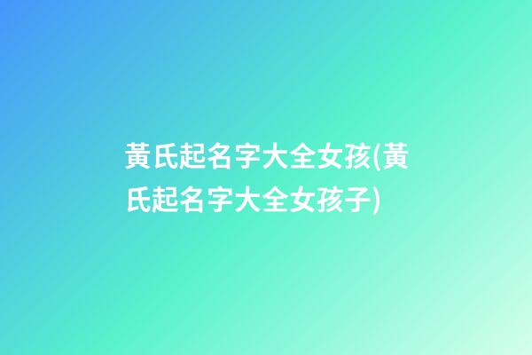 黃氏起名字大全女孩(黃氏起名字大全女孩子)