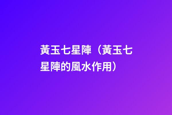 黃玉七星陣（黃玉七星陣的風水作用）