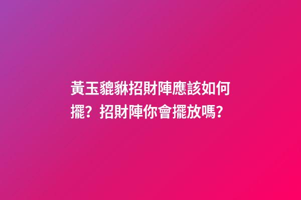 黃玉貔貅招財陣應該如何擺？招財陣你會擺放嗎？