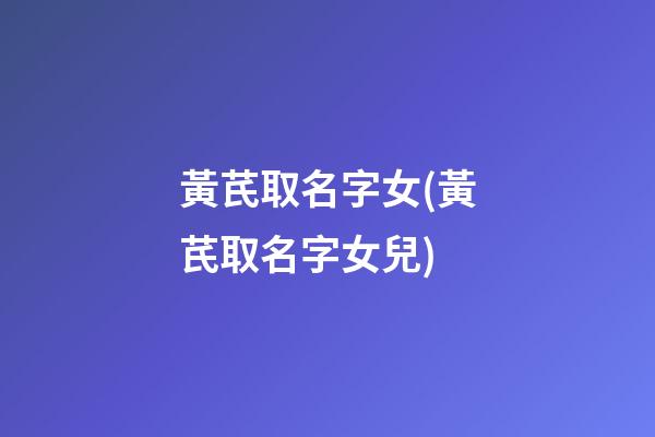 黃芪取名字女(黃芪取名字女兒)